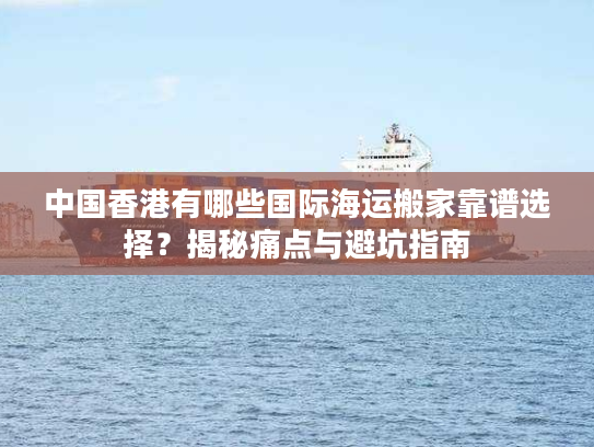 中国香港有哪些国际海运搬家靠谱选择?揭秘痛点与避坑指南 中国香港有哪些国际海运搬家靠谱选择?揭秘痛点与避坑指南