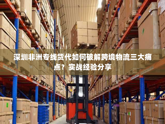 深圳非洲专线货代如何破解跨境物流三大痛点?实战经验分享 深圳非洲专线货代如何破解跨境物流三大痛点?实战经验分享