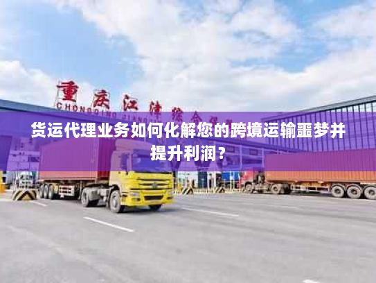 货运代理业务如何化解您的跨境运输噩梦并提升利润？