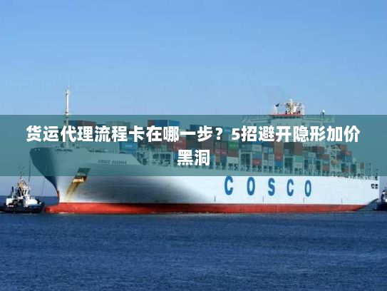 货运代理流程卡在哪一步?5招避开隐形加价黑洞 货运代理流程卡在哪一步?5招避开隐形加价黑洞