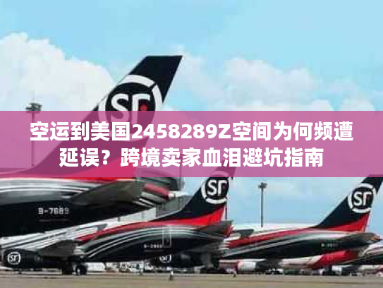 空运到美国2458289Z空间为何频遭延误？跨境卖家血泪避坑指南