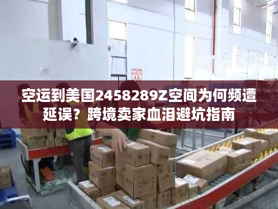 空运到美国2458289Z空间为何频遭延误？跨境卖家血泪避坑指南