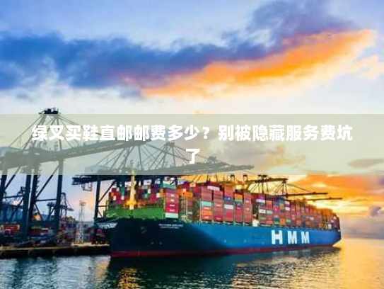 绿叉买鞋直邮邮费多少?别被隐藏服务费坑了 绿叉买鞋直邮邮费多少?别被隐藏服务费坑了