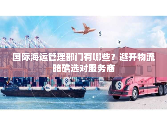 国际海运管理部门有哪些？避开物流暗礁选对服务商