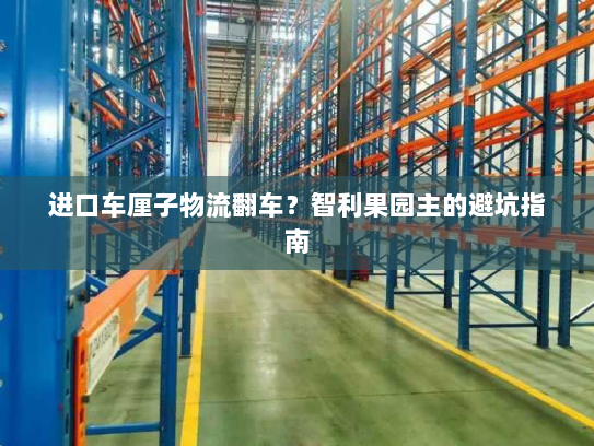 进口车厘子物流翻车?智利果园主的避坑指南 进口车厘子物流翻车?智利果园主的避坑指南