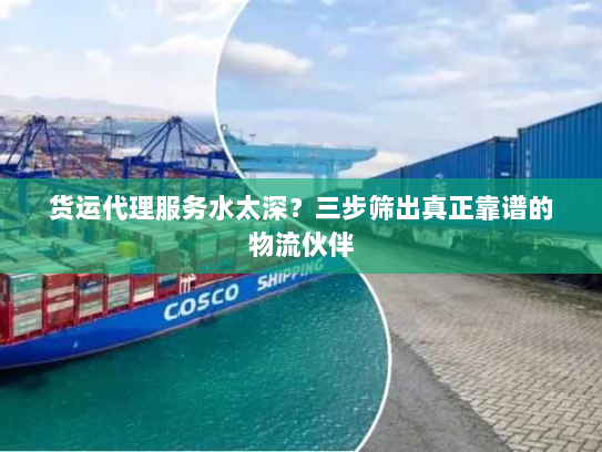 货运代理服务水太深？三步筛出真正靠谱的物流伙伴