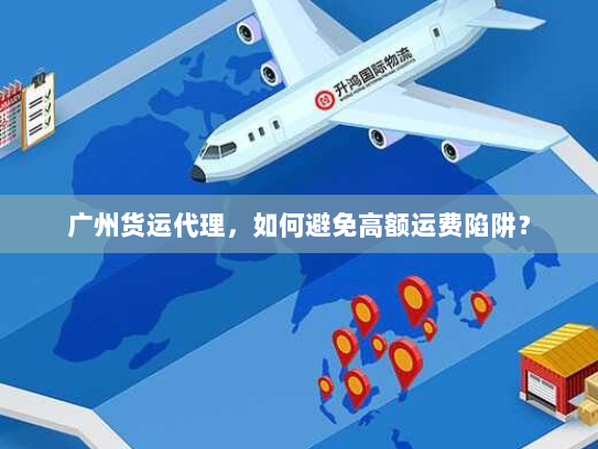 广州货运代理，如何避免高额运费陷阱？
