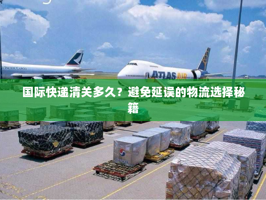 国际快递清关多久？避免延误的物流选择秘籍