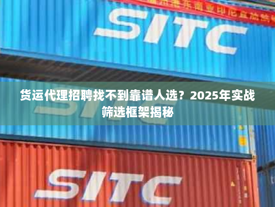 货运代理招聘找不到靠谱人选?2025年实战筛选框架揭秘 货运代理招聘找不到靠谱人选?2025年实战筛选框架揭秘