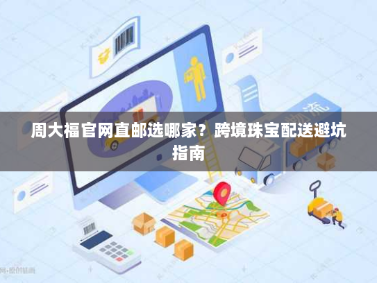 周大福官网直邮选哪家?跨境珠宝配送避坑指南 周大福官网直邮选哪家?跨境珠宝配送避坑指南