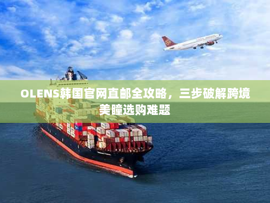 OLENS韩国官网直邮全攻略,三步破解跨境美瞳选购难题 OLENS韩国官网直邮全攻略,三步破解跨境美瞳选购难题