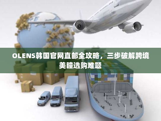 OLENS韩国官网直邮全攻略,三步破解跨境美瞳选购难题 OLENS韩国官网直邮全攻略,三步破解跨境美瞳选购难题