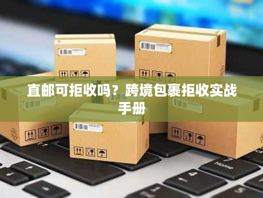 直邮可拒收吗？跨境包裹拒收实战手册