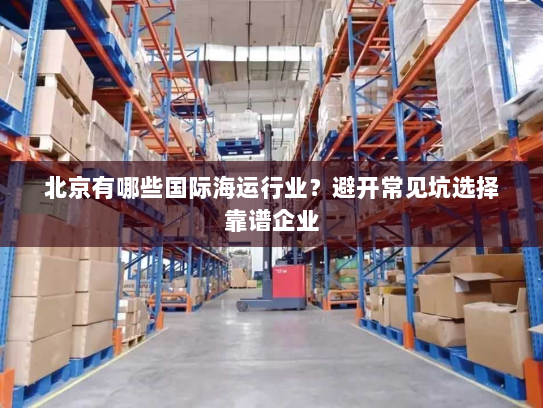 北京有哪些国际海运行业？避开常见坑选择靠谱企业