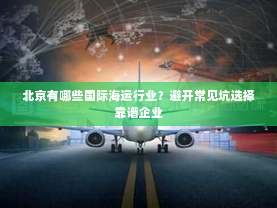 北京有哪些国际海运行业？避开常见坑选择靠谱企业
