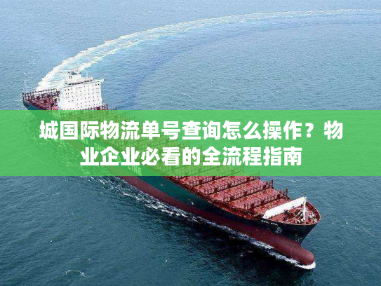 城国际物流单号查询怎么操作？物业企业必看的全流程指南