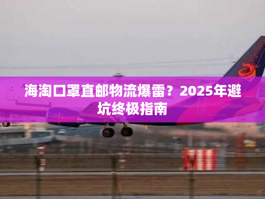 海淘口罩直邮物流爆雷？2025年避坑终极指南