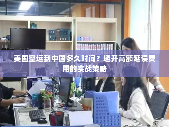美国空运到中国多久时间？避开高额延误费用的实战策略