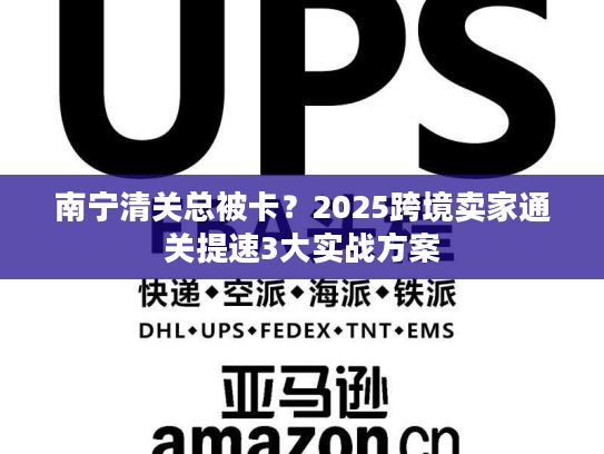 南宁清关总被卡？2025跨境卖家通关提速3大实战方案