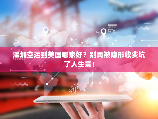 深圳空运到美国哪家好？别再被隐形收费坑了人生意！