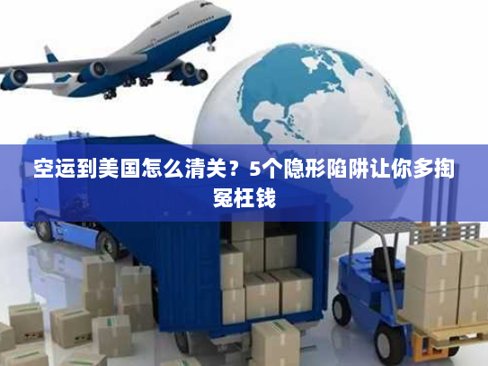 空运到美国怎么清关？5个隐形陷阱让你多掏冤枉钱