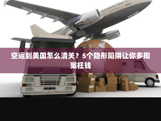 空运到美国怎么清关?5个隐形陷阱让你多掏冤枉钱 空运到美国怎么清关?5个隐形陷阱让你多掏冤枉钱