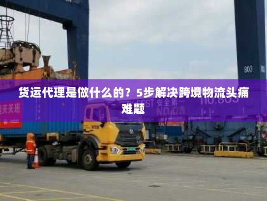 货运代理是做什么的?5步解决跨境物流头痛难题 货运代理是做什么的?5步解决跨境物流头痛难题