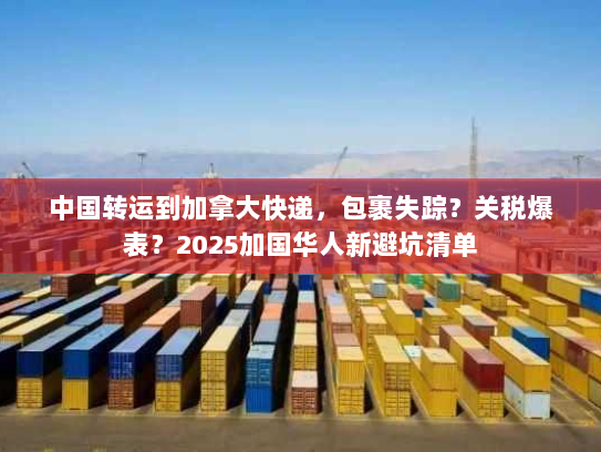 中国转运到加拿大快递，包裹失踪？关税爆表？2025加国华人新避坑清单