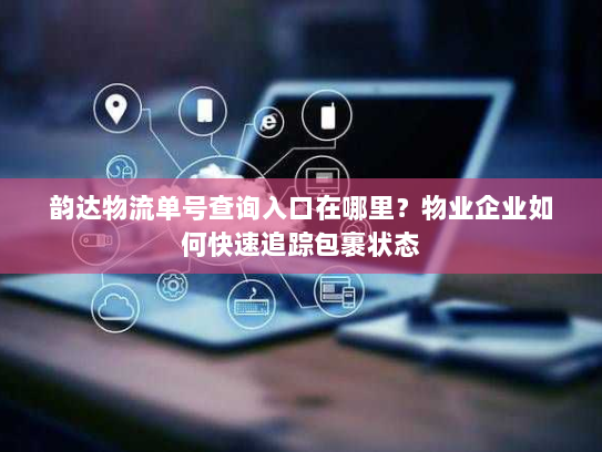 韵达物流单号查询入口在哪里？物业企业如何快速追踪包裹状态