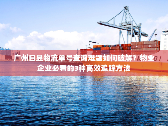 广州日昱物流单号查询难题如何破解?物业企业必看的3种高效追踪方法 广州日昱物流单号查询难题如何破解?物业企业必看的3种高效追踪方法