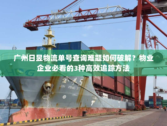 广州日昱物流单号查询难题如何破解?物业企业必看的3种高效追踪方法 广州日昱物流单号查询难题如何破解?物业企业必看的3种高效追踪方法