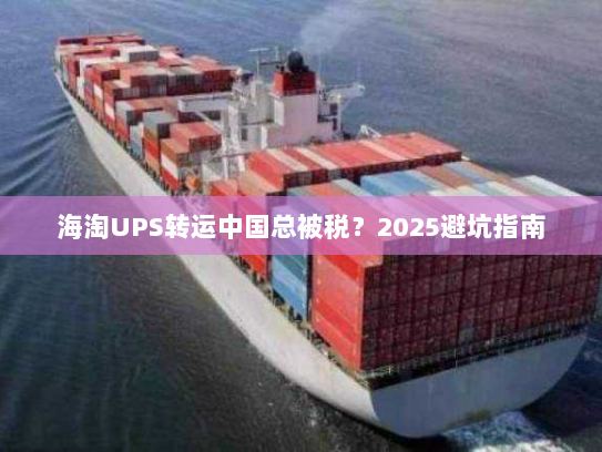 海淘UPS转运中国总被税？2025避坑指南