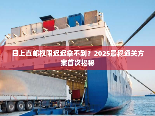 日上直邮权限迟迟拿不到?2025最稳通关方案首次揭秘 日上直邮权限迟迟拿不到?2025最稳通关方案首次揭秘