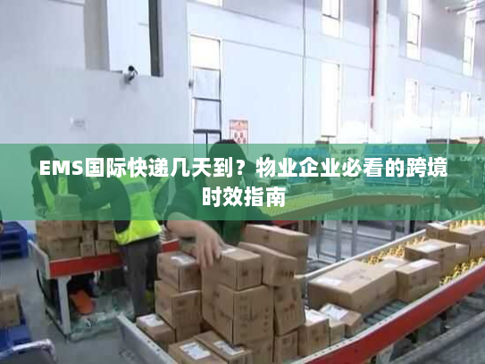 EMS国际快递几天到？物业企业必看的跨境时效指南