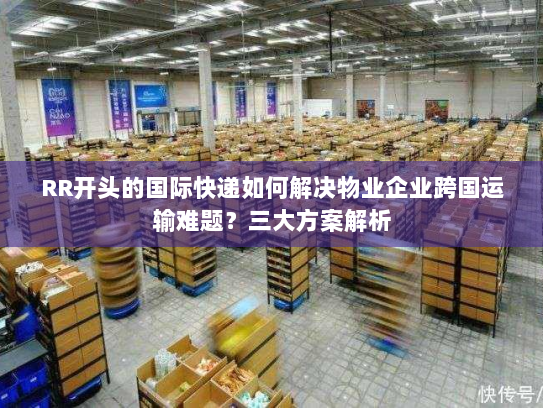 RR开头的国际快递如何解决物业企业跨国运输难题?三大方案解析 RR开头的国际快递如何解决物业企业跨国运输难题?三大方案解析
