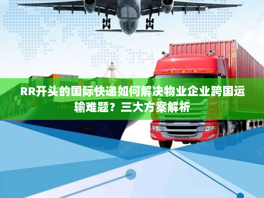 RR开头的国际快递如何解决物业企业跨国运输难题?三大方案解析 RR开头的国际快递如何解决物业企业跨国运输难题?三大方案解析