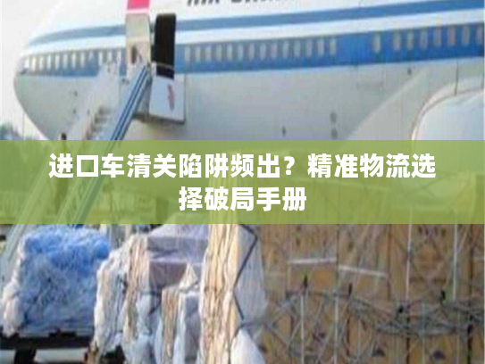 进口车清关陷阱频出？精准物流选择破局手册