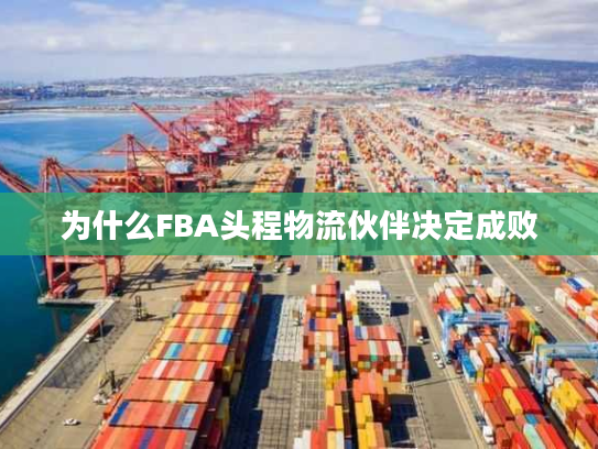 为什么FBA头程物流伙伴决定成败