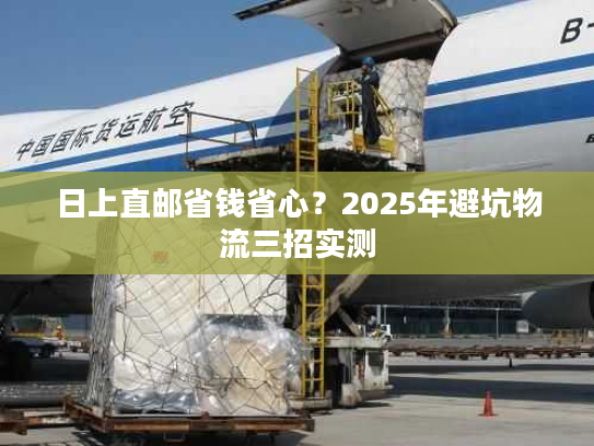 日上直邮省钱省心？2025年避坑物流三招实测