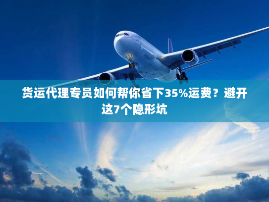 货运代理专员如何帮你省下35%运费?避开这7个隐形坑 货运代理专员如何帮你省下35%运费?避开这7个隐形坑