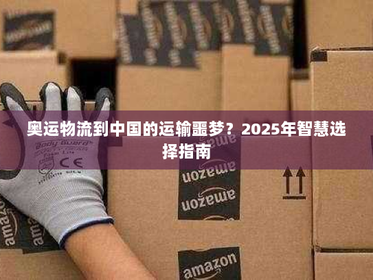 奥运物流到中国的运输噩梦?2025年智慧选择指南 奥运物流到中国的运输噩梦?2025年智慧选择指南