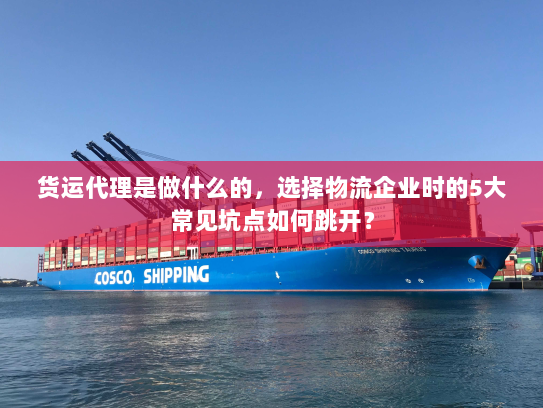 货运代理是做什么的，选择物流企业时的5大常见坑点如何跳开？