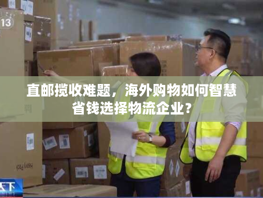 直邮揽收难题,海外购物如何智慧省钱选择物流企业? 直邮揽收难题,海外购物如何智慧省钱选择物流企业?
