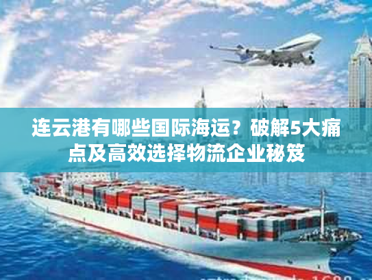连云港有哪些国际海运？破解5大痛点及高效选择物流企业秘笈