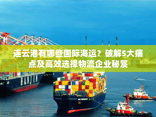 连云港有哪些国际海运？破解5大痛点及高效选择物流企业秘笈