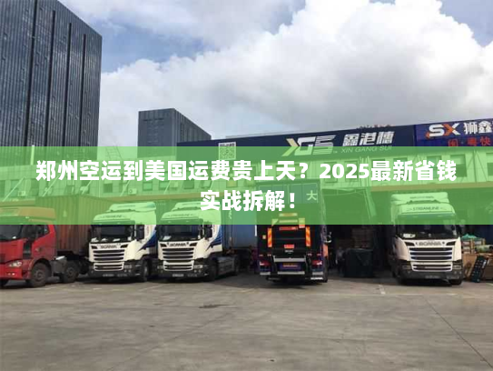 郑州空运到美国运费贵上天？2025最新省钱实战拆解！
