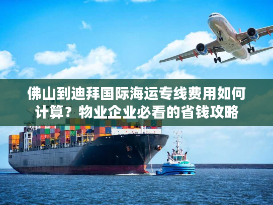佛山到迪拜国际海运专线费用如何计算?物业企业必看的省钱攻略 佛山到迪拜国际海运专线费用如何计算?物业企业必看的省钱攻略