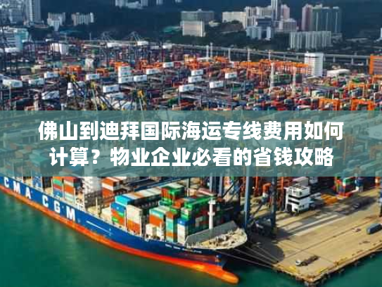 佛山到迪拜国际海运专线费用如何计算?物业企业必看的省钱攻略 佛山到迪拜国际海运专线费用如何计算?物业企业必看的省钱攻略