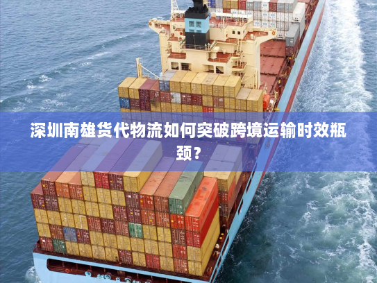 深圳南雄货代物流如何突破跨境运输时效瓶颈? 深圳南雄货代物流如何突破跨境运输时效瓶颈?