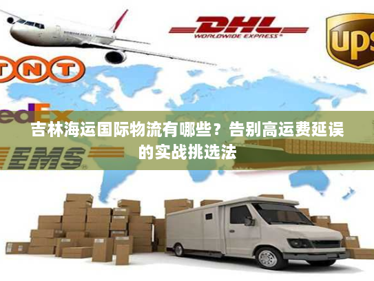吉林海运国际物流有哪些?告别高运费延误的实战挑选法 吉林海运国际物流有哪些?告别高运费延误的实战挑选法